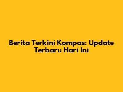 Berita Terkini Kompas: Update Terbaru Hari Ini