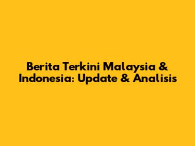 Berita Terkini Malaysia & Indonesia: Update & Analisis