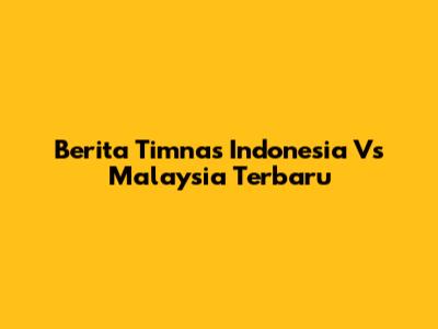 Berita Timnas Indonesia Vs Malaysia Terbaru