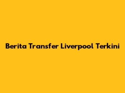 Berita Transfer Liverpool Terkini