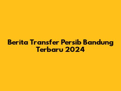 Berita Transfer Persib Bandung Terbaru 2024