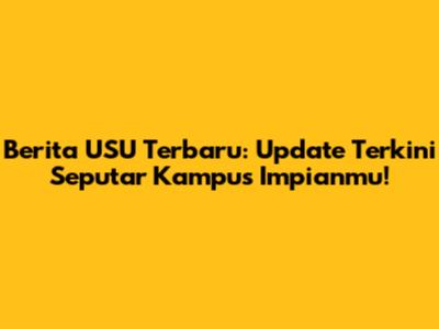Berita USU Terbaru: Update Terkini Seputar Kampus Impianmu!