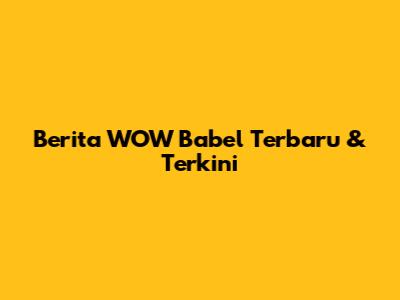 Berita WOW Babel Terbaru & Terkini