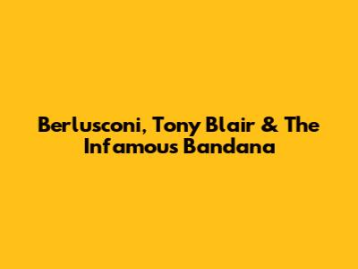 Berlusconi, Tony Blair & The Infamous Bandana