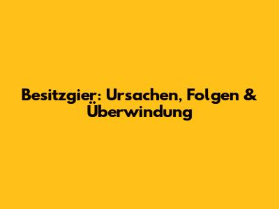 Besitzgier: Ursachen, Folgen & Überwindung