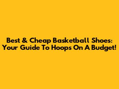 Best & Cheap Basketball Shoes: Your Guide To Hoops On A Budget!