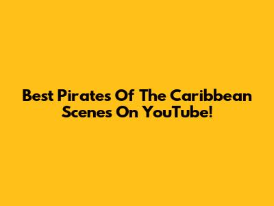 Best 'Pirates Of The Caribbean' Scenes On YouTube!
