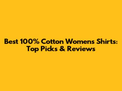 Best 100% Cotton Women's Shirts: Top Picks & Reviews