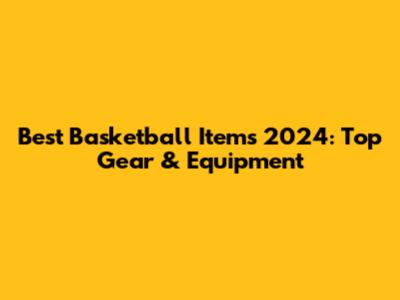 Best Basketball Items 2024: Top Gear & Equipment