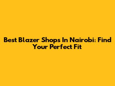 Best Blazer Shops In Nairobi: Find Your Perfect Fit