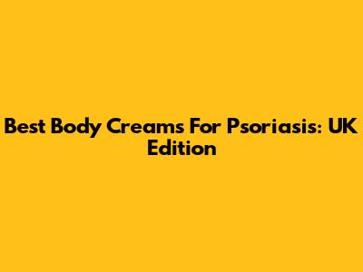 Best Body Creams For Psoriasis: UK Edition