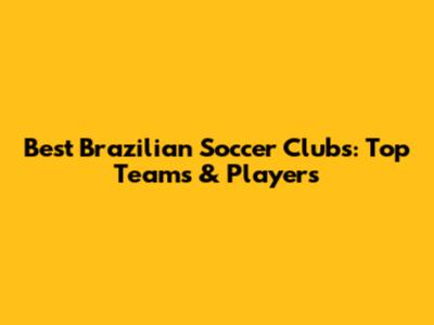 Best Brazilian Soccer Clubs: Top Teams & Players