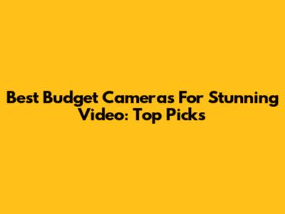 Best Budget Cameras For Stunning Video: Top Picks