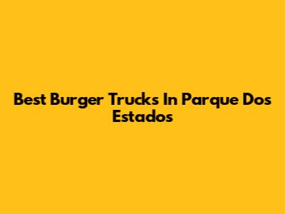 Best Burger Trucks In Parque Dos Estados