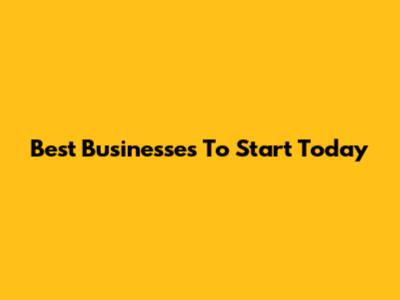 Best Businesses To Start Today