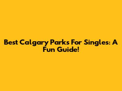 Best Calgary Parks For Singles: A Fun Guide!