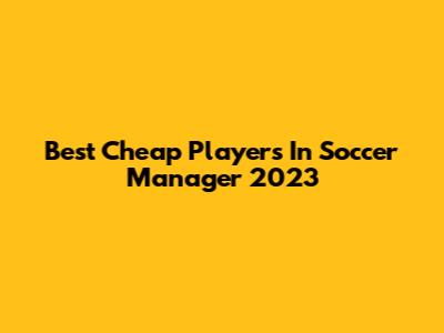 Best Cheap Players In Soccer Manager 2023