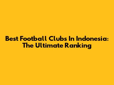 Best Football Clubs In Indonesia: The Ultimate Ranking