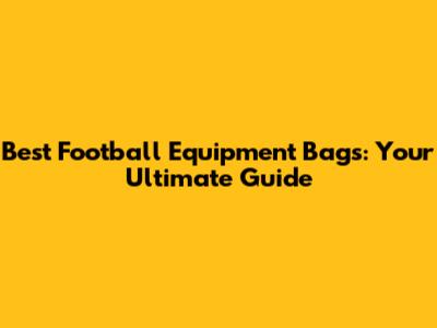 Best Football Equipment Bags: Your Ultimate Guide