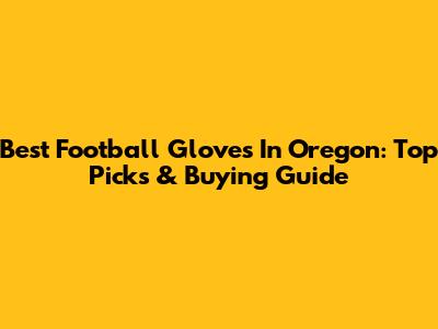 Best Football Gloves In Oregon: Top Picks & Buying Guide