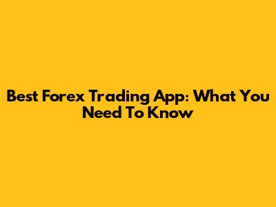 Best Forex Trading App: What You Need To Know
