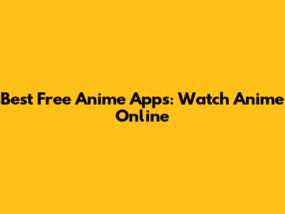 Best Free Anime Apps: Watch Anime Online