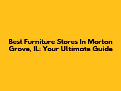 Best Furniture Stores In Morton Grove, IL: Your Ultimate Guide