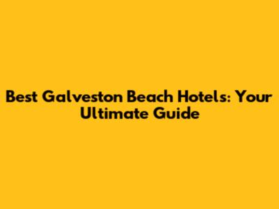 Best Galveston Beach Hotels: Your Ultimate Guide