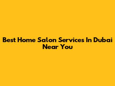 Best Home Salon Services In Dubai Near You