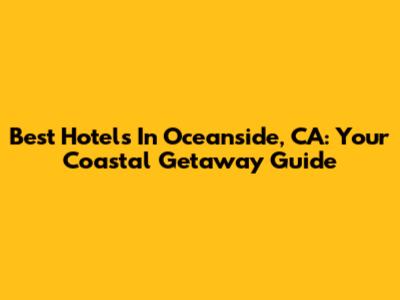 Best Hotels In Oceanside, CA: Your Coastal Getaway Guide
