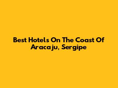 Best Hotels On The Coast Of Aracaju, Sergipe