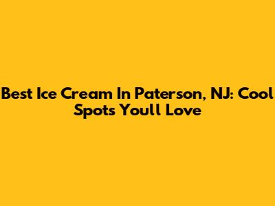 Best Ice Cream In Paterson, NJ: Cool Spots You'll Love