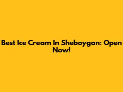 Best Ice Cream In Sheboygan: Open Now!