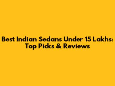 Best Indian Sedans Under 15 Lakhs: Top Picks & Reviews