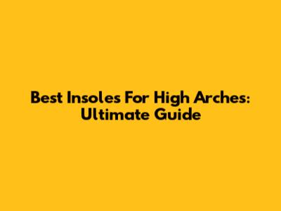 Best Insoles For High Arches: Ultimate Guide