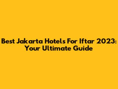 Best Jakarta Hotels For Iftar 2023: Your Ultimate Guide