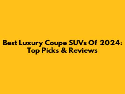 Best Luxury Coupe SUVs Of 2024: Top Picks & Reviews