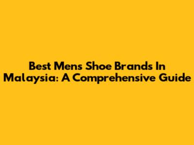 Best Men's Shoe Brands In Malaysia: A Comprehensive Guide