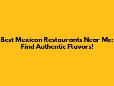 Best Mexican Restaurants Near Me: Find Authentic Flavors!