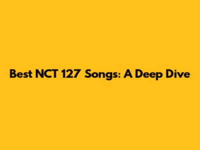 Best NCT 127 Songs: A Deep Dive