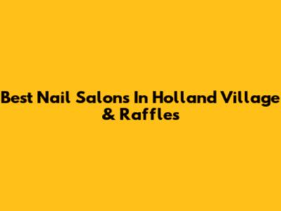 Best Nail Salons In Holland Village & Raffles