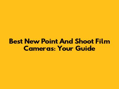 Best New Point And Shoot Film Cameras: Your Guide