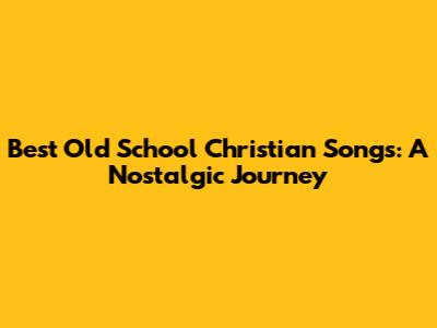 Best Old School Christian Songs: A Nostalgic Journey