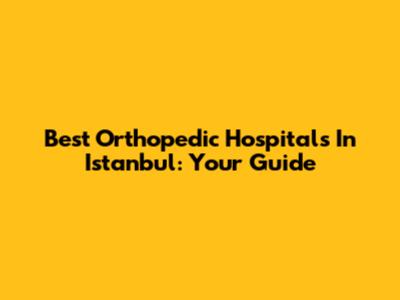 Best Orthopedic Hospitals In Istanbul: Your Guide