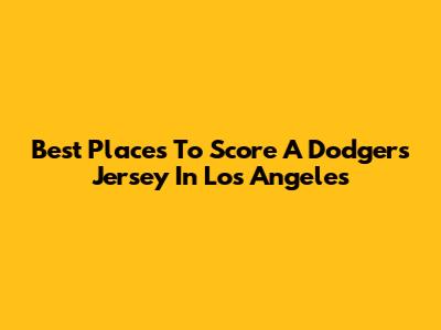 Best Places To Score A Dodgers Jersey In Los Angeles