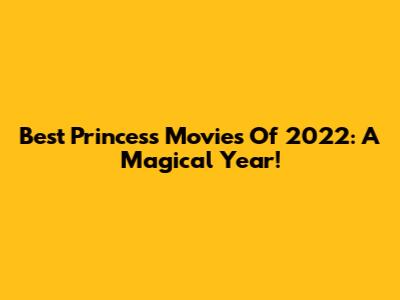 Best Princess Movies Of 2022: A Magical Year!
