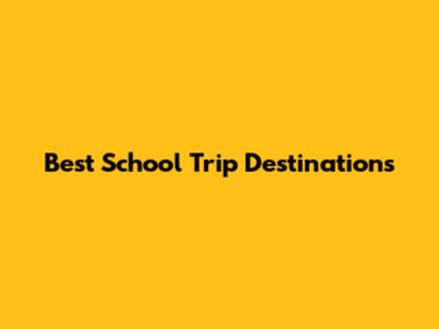 Best School Trip Destinations