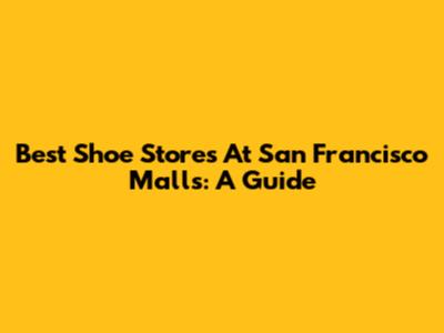 Best Shoe Stores At San Francisco Malls: A Guide