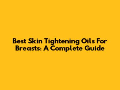 Best Skin Tightening Oils For Breasts: A Complete Guide