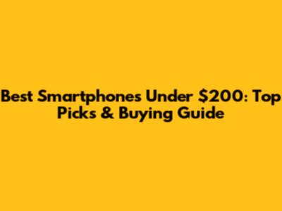 Best Smartphones Under $200: Top Picks & Buying Guide